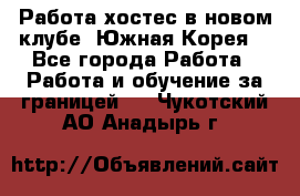 Работа хостес в новом клубе, Южная Корея  - Все города Работа » Работа и обучение за границей   . Чукотский АО,Анадырь г.